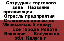 Сотрудник торгового зала › Название организации ­ Team PRO 24 › Отрасль предприятия ­ Складское хозяйство › Минимальный оклад ­ 30 000 - Все города Работа » Вакансии   . Калужская обл.,Калуга г.